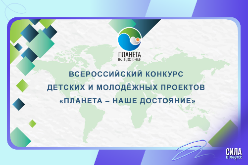 ВСЕРОССИЙСКИЙ КОНКУРС ДЕТСКИХ И МОЛОДЁЖНЫХ ПРОЕКТОВ «ПЛАНЕТА – НАШЕ ДОСТОЯНИЕ»